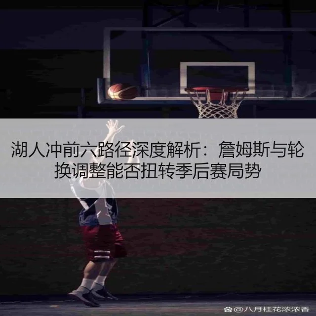 湖人冲前六路径深度解析:詹姆斯与轮换调整能否扭转季后赛局势