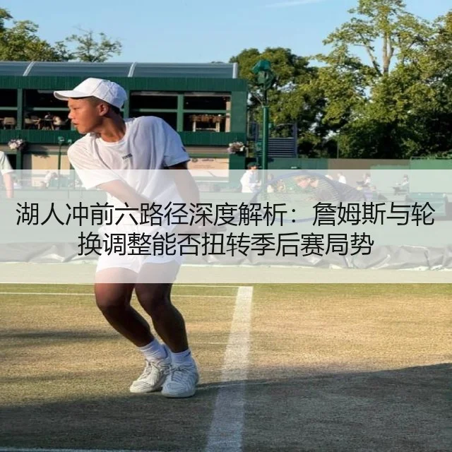 湖人冲前六路径深度解析：詹姆斯与轮换调整能否扭转季后赛局势